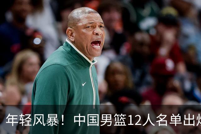 年轻风暴！中国男篮12人名单出炉，杨瀚森扛大旗，内线锋线很强